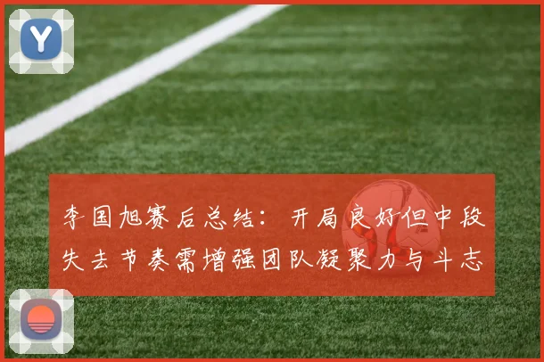 李国旭赛后总结：开局良好但中段失去节奏需增强团队凝聚力与斗志
