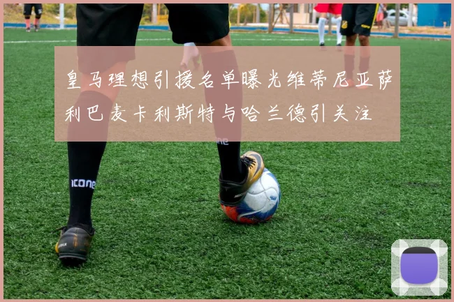 皇马理想引援名单曝光维蒂尼亚萨利巴麦卡利斯特与哈兰德引关注
