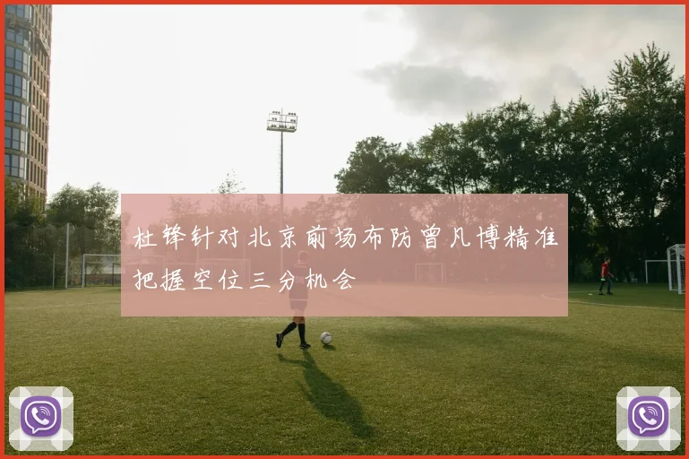 杜锋针对北京前场布防曾凡博精准把握空位三分机会
