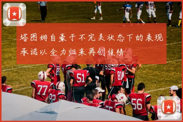 塔图姆自豪于不完美状态下的表现承诺以全力归来再创佳绩