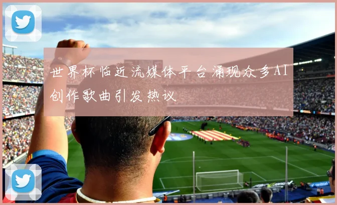 世界杯临近流媒体平台涌现众多AI创作歌曲引发热议
