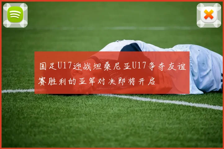 国足U17迎战坦桑尼亚U17争夺友谊赛胜利的亚军对决即将开启