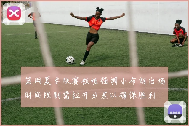 篮网夏季联赛教练强调小布朗出场时间限制需拉开分差以确保胜利