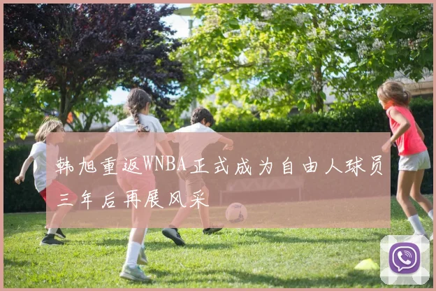 韩旭重返WNBA正式成为自由人球员三年后再展风采