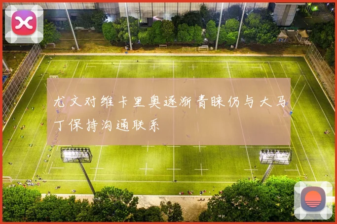 尤文对维卡里奥逐渐青睐仍与大马丁保持沟通联系