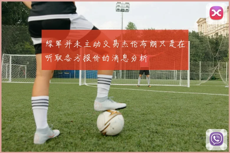 绿军并未主动交易杰伦布朗只是在听取各方报价的消息分析