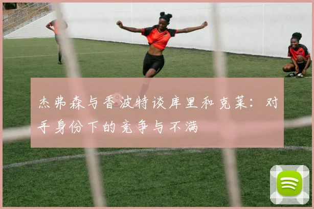 杰弗森与香波特谈库里和克莱：对手身份下的竞争与不满