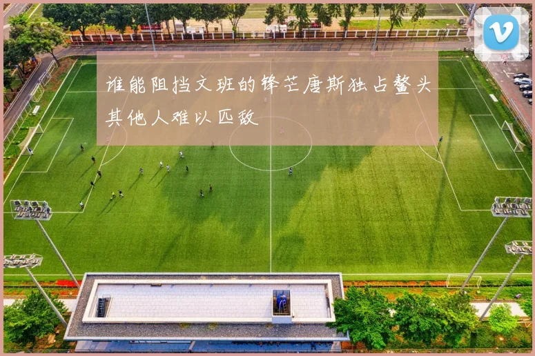 谁能阻挡文班的锋芒唐斯独占鳌头其他人难以匹敌