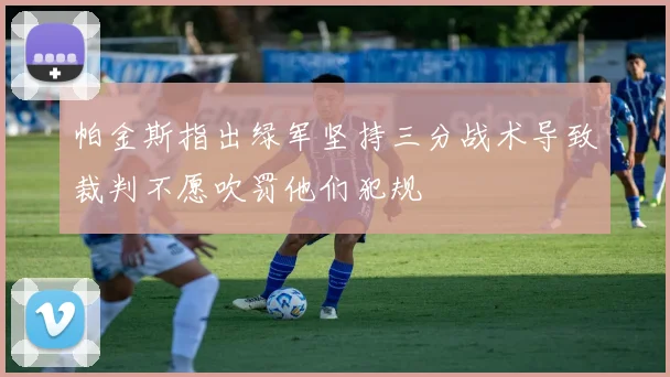 帕金斯指出绿军坚持三分战术导致裁判不愿吹罚他们犯规
