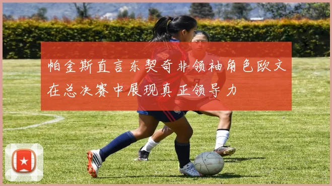 帕金斯直言东契奇非领袖角色欧文在总决赛中展现真正领导力