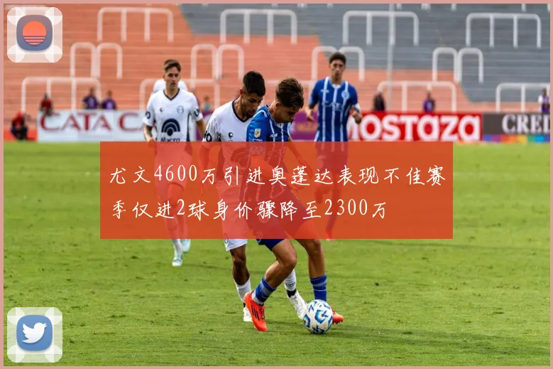 尤文4600万引进奥蓬达表现不佳赛季仅进2球身价骤降至2300万
