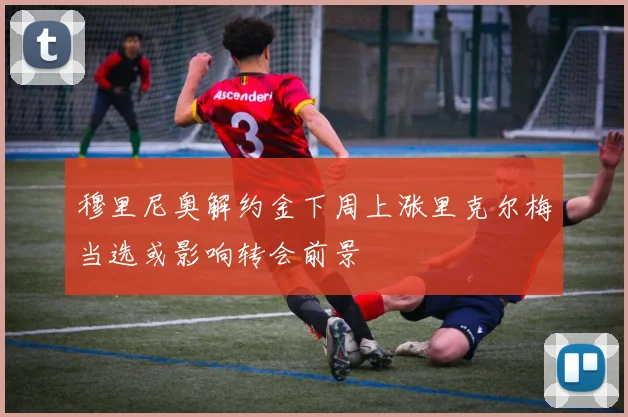 穆里尼奥解约金下周上涨里克尔梅当选或影响转会前景