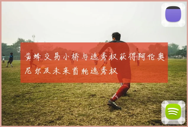 黄蜂交易小桥与选秀权获得阿伦奥尼尔及未来首轮选秀权
