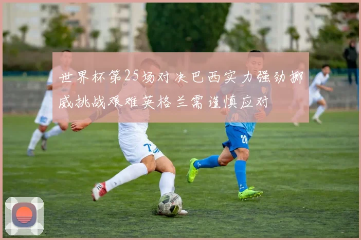 世界杯第25场对决巴西实力强劲挪威挑战艰难英格兰需谨慎应对