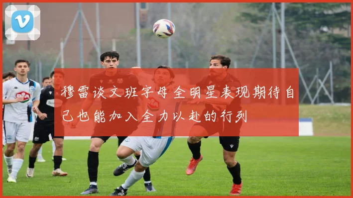穆雷谈文班字母全明星表现期待自己也能加入全力以赴的行列