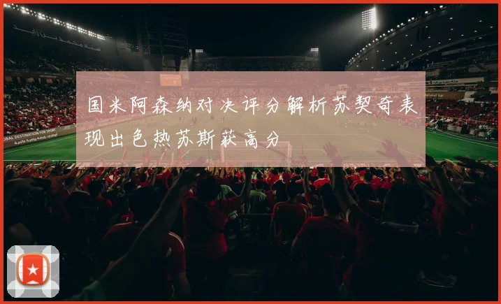 国米阿森纳对决评分解析苏契奇表现出色热苏斯获高分