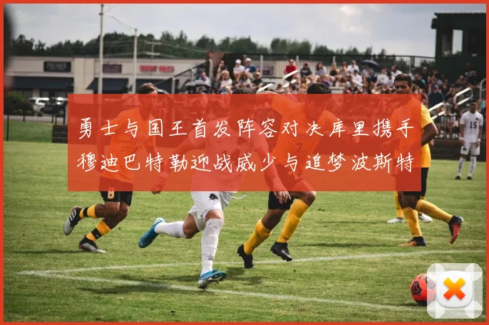 勇士与国王首发阵容对决库里携手穆迪巴特勒迎战威少与追梦波斯特