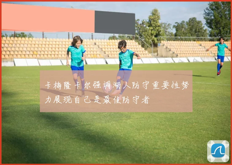 卡梅隆卡尔强调湖人防守重要性努力展现自己是最佳防守者