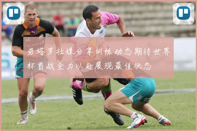劳塔罗社媒分享训练动态期待世界杯首战全力以赴展现最佳状态