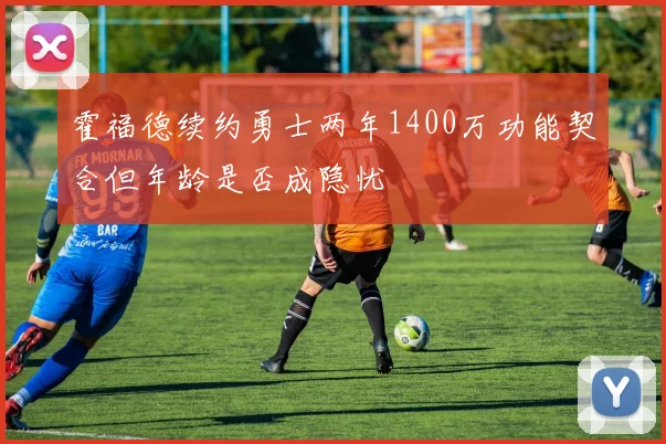 霍福德续约勇士两年1400万功能契合但年龄是否成隐忧
