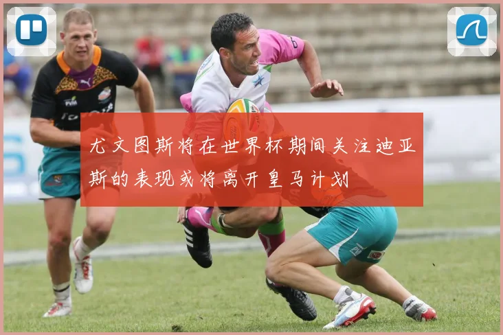 尤文图斯将在世界杯期间关注迪亚斯的表现或将离开皇马计划