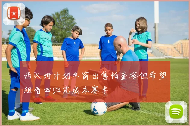 西汉姆计划冬窗出售帕奎塔但希望租借回归完成本赛季