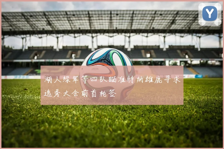 湖人绿军等四队瞄准特纳雄鹿寻求选秀大会前首轮签