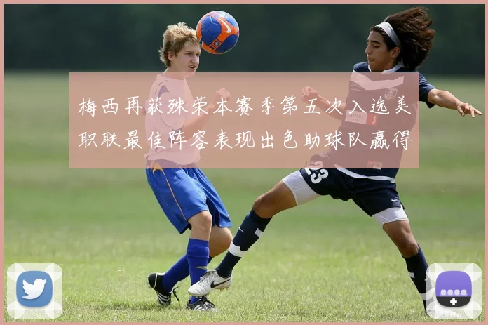 梅西再获殊荣本赛季第五次入选美职联最佳阵容表现出色助球队赢得胜利