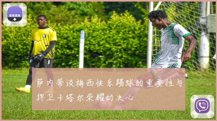 萨内蒂谈梅西快乐踢球的重要性与捍卫卡塔尔荣耀的决心
